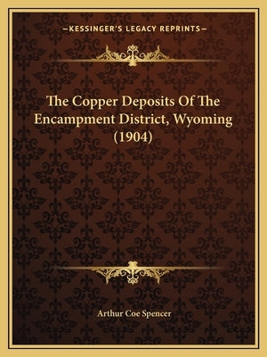 The Copper Deposits Of The Encampment District, Wyoming (1904) by Spencer, Arthur Coe