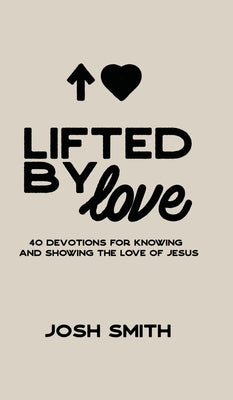 Lifted By Love: 40 Devotions for Knowing and Showing the Love of Jesus by Smith, Josh
