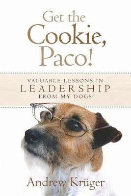 Get the Cookie, Paco!: Valuable Lessons in Leadership from My Dogs by Kruger, Andrew P.