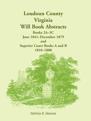 Loudoun County, Virginia Will Book Abstracts, Books 2A-3C, Jun 1841 - Dec 1879 and Superior Court Books A and B, 1810-1888 by Duncan, Patricia B.