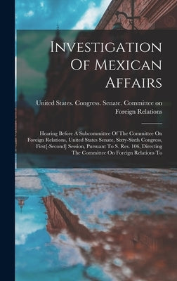 Investigation Of Mexican Affairs: Hearing Before A Subcommittee Of The Committee On Foreign Relations, United States Senate, Sixty-sixth Congress, Fir by United States Congress Senate Comm