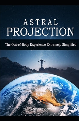 Astral Projection: The Out-of-Body Experience Extremely Simplified by Zainurrahman