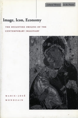 Image, Icon, Economy: The Byzantine Origins of the Contemporary Imaginary by Mondzain, Marie-José