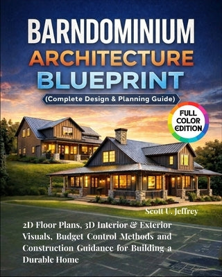 Barndominium Architecture Blueprint (Complete Design & Planning Guide): 2D Floor Plans, 3D Interior & Exterior Visuals, Budget Control Methods and Con by U. Jeffrey, Scott