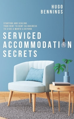 Serviced Accommodation Secrets: Starting and Scaling Your Rent to Rent SA Business to £10K a Month & Beyond by Bennings, Hugo