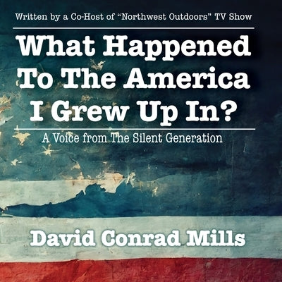 What Happened To The America I Grew Up In?: A Voice from The Silent Generation by Mills, David C.