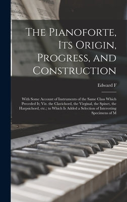 The Pianoforte, its Origin, Progress, and Construction; With Some Account of Instruments of the Same Class Which Preceded it; viz. the Clavichord, the by Rimbault, Edward F. 1816-1876