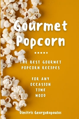 Popcorn Gourmet Recipes: The Best Gourmet Popcorn Recipes for Any Occasion, Time, Mood by Georgakopoulos, Dimitrios