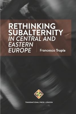 Rethinking Subalternity in Central and Eastern Europe by Trupia, Francesco