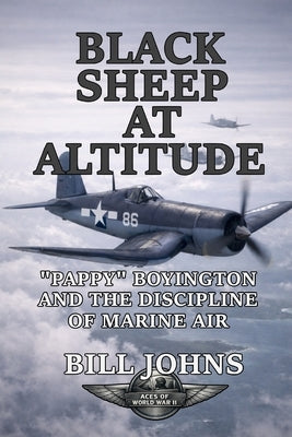 Black Sheep at Altitude: "Pappy" Boyington and the Discipline of Marine Air by Johns, Bill