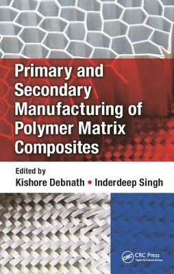 Primary and Secondary Manufacturing of Polymer Matrix Composites by Debnath, Kishore