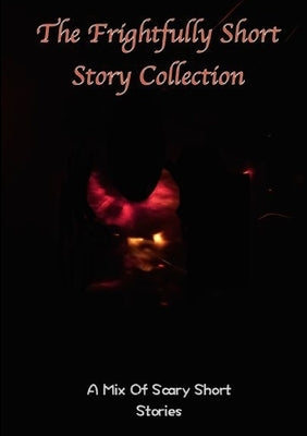 The frightfully Short Story Collection, A Mix Of Scary Short Stories by Various Writers