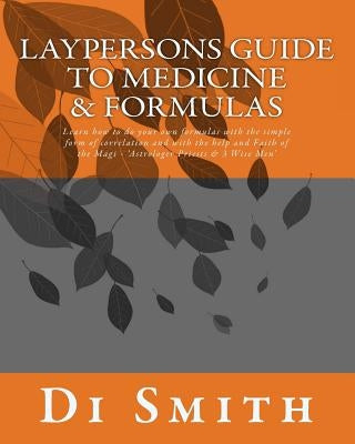 Laypersons Guide to Medicine & Formulas: Learn how to do your own formulas with the simple form of correlation and with the help and Faith of the Magi by Smith, Di