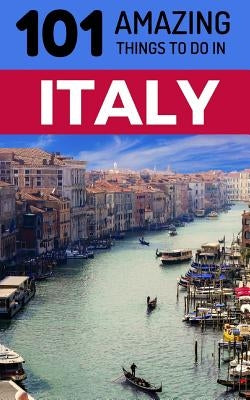 101 Amazing Things to Do in Italy: Italy Travel Guide by Amazing Things, 101