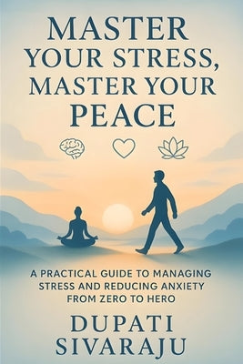 Master Your Stress, Master Your Peace: A Practical Guide to Managing Stress and Reducing Anxiety from Zero to Hero by Dupati, Sivaraju