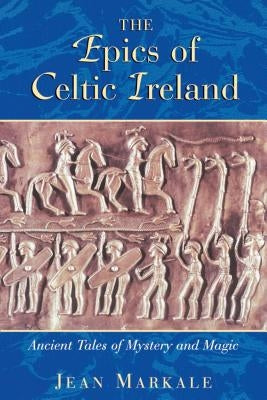 The Epics of Celtic Ireland: Ancient Tales of Mystery and Magic by Markale, Jean