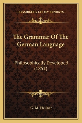 The Grammar Of The German Language: Philosophically Developed (1851) by Heilner, G. M.