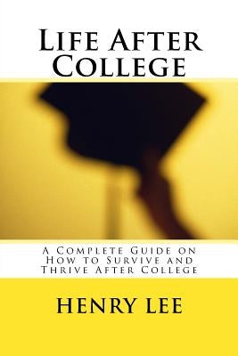 Life After College: A Complete Guide on How to Survive and Thrive After College by Lee, Henry