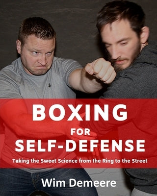 Boxing for Self-Defense: Taking the Sweet Science from the Ring to the Street by Demeere, Wim