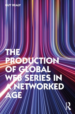 The Production of Global Web Series in a Networked Age by Healy, Guy