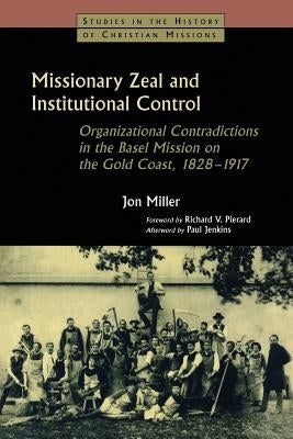 Missionary Zeal and Institutional Control: Organizational Contradictions in the Basel Mission on the Gold Coast, 1828-1917 by Miller, Jon