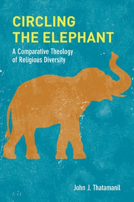 Circling the Elephant: A Comparative Theology of Religious Diversity by Thatamanil, John J.