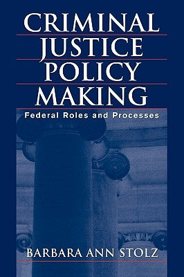 Criminal Justice Policy Making: Federal Roles and Processes by Stolz, Barbara