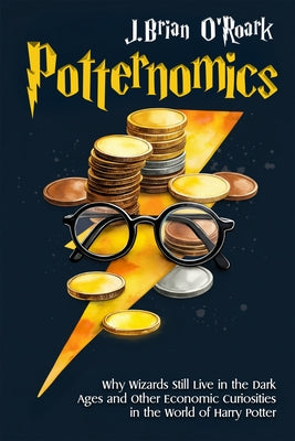 Potternomics: Why Wizards Still Live in the Dark Ages and Other Economic Curiosities in the World of Harry Potter by O'Roark, J. Brian