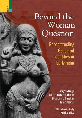 Beyond the Women in Question: Reconstructing Gendered Identities in Early India by Roy, Kumkum