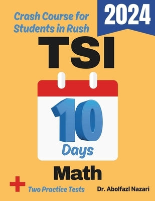 TSI Math Test Prep in 10 Days: Crash Course and Prep Book for Students in Rush. The Fastest Prep Book and Test Tutor + Two Full-Length Practice Tests by Nazari, Abolfazl