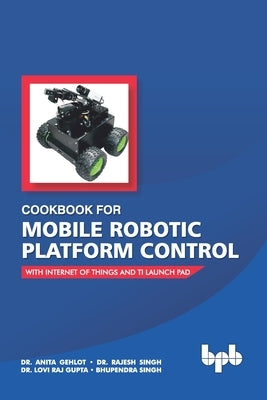 Cookbook For Mobile Robotic Platform Control: With Internet of Things And Ti Launch Pad by Singh, Rajesh