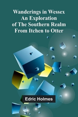 Wanderings in Wessex; An Exploration of the Southern Realm from Itchen to Otter by Holmes, Edric