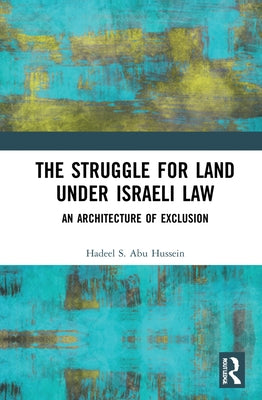The Struggle for Land Under Israeli Law: An Architecture of Exclusion by Abu Hussein, Hadeel S.