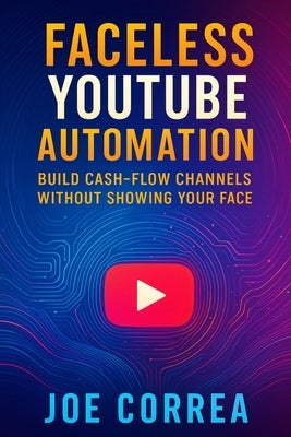 Faceless YouTube Automation: Build Cash-Flow Channels Without Showing Your Face by Correa, Joe