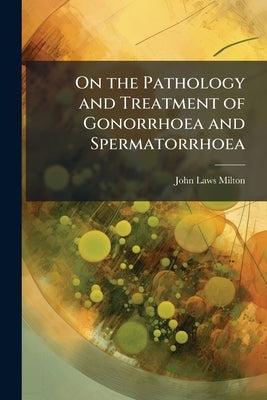 On the Pathology and Treatment of Gonorrhoea and Spermatorrhoea by Milton, John Laws