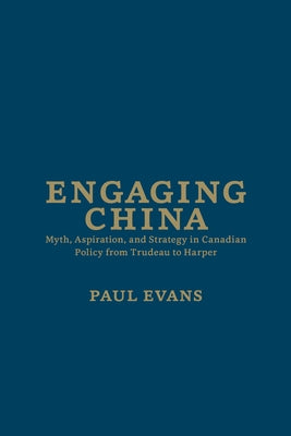 Engaging China: Myth, Aspiration, and Strategy in Canadian Policy from Trudeau to Harper by Evans, Paul