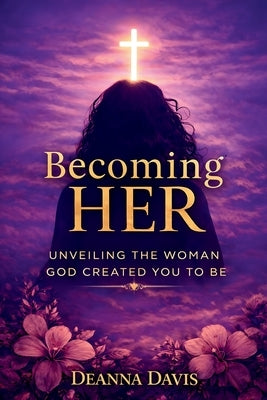 Becoming Her: Unveiling the Woman God Created You to Be by Davis, Deanna