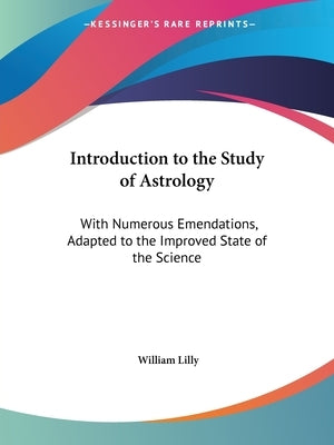 Introduction to the Study of Astrology: With Numerous Emendations, Adapted to the Improved State of the Science by Lilly, William