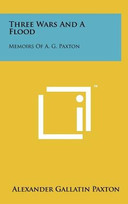 Three Wars And A Flood: Memoirs Of A. G. Paxton by Paxton, Alexander Gallatin