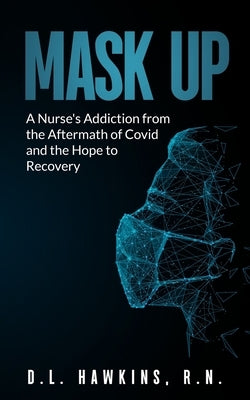 Mask Up: A Nurse's Addiction From the Aftermath of Covid and the Hope of Recovery: A Story of Hope with Addiction, The Effects by Hawkins, D. L.