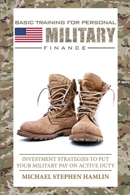 Basic Training for Personal Military Finance: Investment Strategies to Put Your Military Pay on Active Duty by Hamlin, Michael Stephen