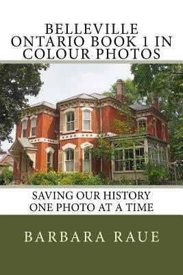 Belleville Ontario Book 1 in Colour Photos: Saving Our History One Photo at a Time by Raue, Barbara