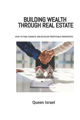 Building Wealth through Real Estate: How to find, finance and develop profitable properties by Israel, Queen