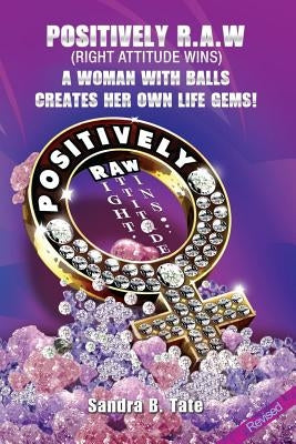 Positively R.A.W. (Right Attitude Wins): A Woman With Balls Creates Her Own Life Gems by Tate, Sandra B.