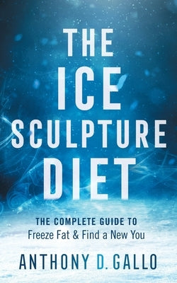 The Ice Sculpture Diet: The Complete Guide to Freeze Fat & Find a New You by Gallo, Anthony D.