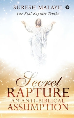 Secret Rapture: An Anti-Biblical Assumption: The Real Rapture Truths by Suresh Malayil