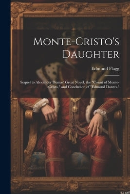 Monte-Cristo's Daughter; Sequel to Alexander Dumas' Great Novel, the "Count of Monte-Cristo," and Conclusion of "Edmond Dantes." by [Flagg, Edmund] 1815-1890