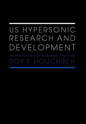 Us Hypersonic Research and Development: The Rise and Fall of 'Dyna-Soar', 1944-1963 by Houchin II, Roy F.