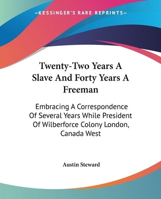 Twenty-Two Years A Slave And Forty Years A Freeman: Embracing A Correspondence Of Several Years While President Of Wilberforce Colony London, Canada W by Steward, Austin