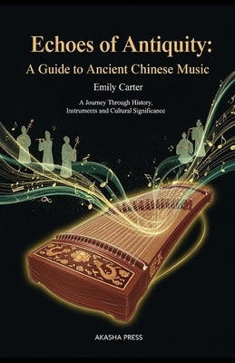 Echoes of Antiquity: A Guide to Ancient Chinese Music: A Journey Through History, Instruments, and Cultural Significance by Carter, Emily